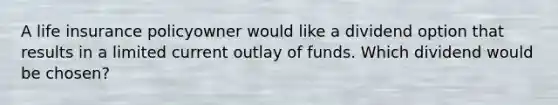 A life insurance policyowner would like a dividend option that results in a limited current outlay of funds. Which dividend would be chosen?