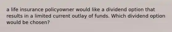 a life insurance policyowner would like a dividend option that results in a limited current outlay of funds. Which dividend option would be chosen?