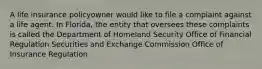 A life insurance policyowner would like to file a complaint against a life agent. In Florida, the entity that oversees these complaints is called the Department of Homeland Security Office of Financial Regulation Securities and Exchange Commission Office of Insurance Regulation