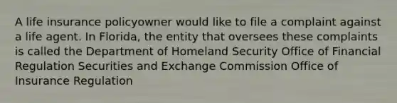 A life insurance policyowner would like to file a complaint against a life agent. In Florida, the entity that oversees these complaints is called the Department of Homeland Security Office of Financial Regulation Securities and Exchange Commission Office of Insurance Regulation