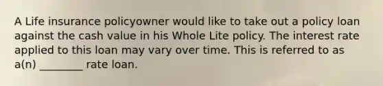 A Life insurance policyowner would like to take out a policy loan against the cash value in his Whole Lite policy. The interest rate applied to this loan may vary over time. This is referred to as a(n) ________ rate loan.