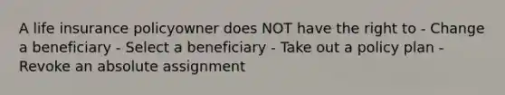 A life insurance policyowner does NOT have the right to - Change a beneficiary - Select a beneficiary - Take out a policy plan - Revoke an absolute assignment