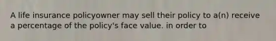 A life insurance policyowner may sell their policy to a(n) receive a percentage of the policy's face value. in order to