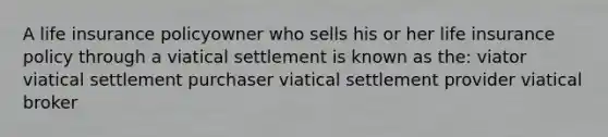 A life insurance policyowner who sells his or her life insurance policy through a viatical settlement is known as the: viator viatical settlement purchaser viatical settlement provider viatical broker