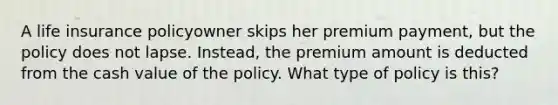 A life insurance policyowner skips her premium payment, but the policy does not lapse. Instead, the premium amount is deducted from the cash value of the policy. What type of policy is this?