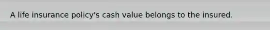 A life insurance policy's cash value belongs to the insured.