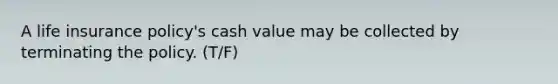 A life insurance policy's cash value may be collected by terminating the policy. (T/F)