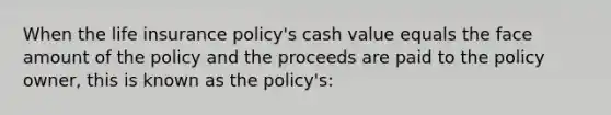 When the life insurance policy's cash value equals the face amount of the policy and the proceeds are paid to the policy owner, this is known as the policy's: