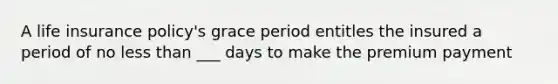 A life insurance policy's grace period entitles the insured a period of no less than ___ days to make the premium payment