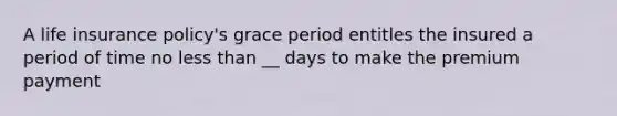 A life insurance policy's grace period entitles the insured a period of time no less than __ days to make the premium payment