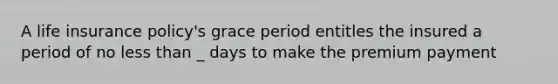 A life insurance policy's grace period entitles the insured a period of no <a href='https://www.questionai.com/knowledge/k7BtlYpAMX-less-than' class='anchor-knowledge'>less than</a> _ days to make the premium payment