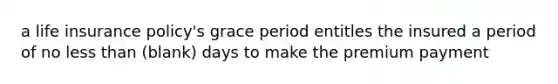 a life insurance policy's grace period entitles the insured a period of no less than (blank) days to make the premium payment