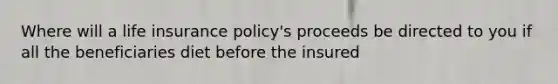 Where will a life insurance policy's proceeds be directed to you if all the beneficiaries diet before the insured