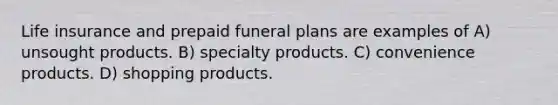 Life insurance and prepaid funeral plans are examples of A) unsought products. B) specialty products. C) convenience products. D) shopping products.