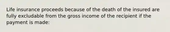 Life insurance proceeds because of the death of the insured are fully excludable from the gross income of the recipient if the payment is made: