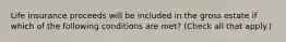 Life insurance proceeds will be included in the gross estate if which of the following conditions are met? (Check all that apply.)