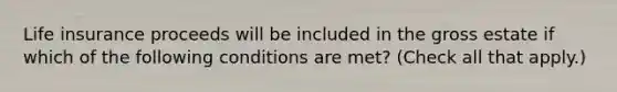 <a href='https://www.questionai.com/knowledge/kwvuu0uLdT-life-insurance' class='anchor-knowledge'>life insurance</a> proceeds will be included in the gross estate if which of the following conditions are met? (Check all that apply.)