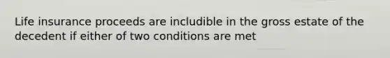 Life insurance proceeds are includible in the gross estate of the decedent if either of two conditions are met