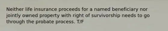 Neither life insurance proceeds for a named beneficiary nor jointly owned property with right of survivorship needs to go through the probate process. T/F