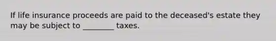 If life insurance proceeds are paid to the deceased's estate they may be subject to ________ taxes.