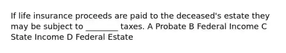 If life insurance proceeds are paid to the deceased's estate they may be subject to ________ taxes. A Probate B Federal Income C State Income D Federal Estate