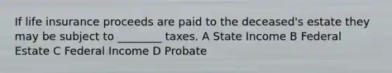 If <a href='https://www.questionai.com/knowledge/kwvuu0uLdT-life-insurance' class='anchor-knowledge'>life insurance</a> proceeds are paid to the deceased's estate they may be subject to ________ taxes. A State Income B Federal Estate C Federal Income D Probate