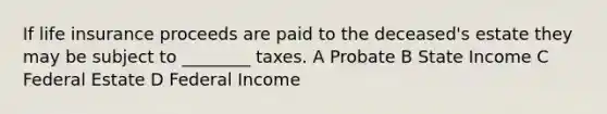 If life insurance proceeds are paid to the deceased's estate they may be subject to ________ taxes. A Probate B State Income C Federal Estate D Federal Income