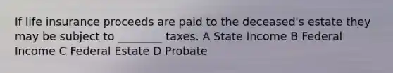 If life insurance proceeds are paid to the deceased's estate they may be subject to ________ taxes. A State Income B Federal Income C Federal Estate D Probate