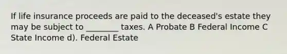 If life insurance proceeds are paid to the deceased's estate they may be subject to ________ taxes. A Probate B Federal Income C State Income d). Federal Estate