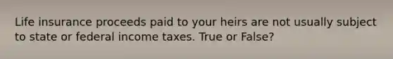 Life insurance proceeds paid to your heirs are not usually subject to state or federal income taxes. True or False?