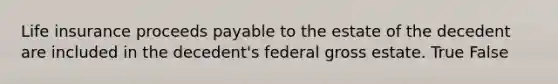 Life insurance proceeds payable to the estate of the decedent are included in the decedent's federal gross estate. True False