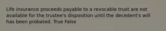 Life insurance proceeds payable to a revocable trust are not available for the trustee's disposition until the decedent's will has been probated. True False