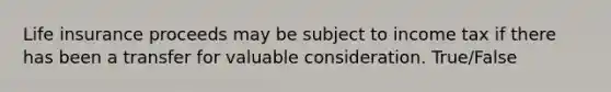 Life insurance proceeds may be subject to income tax if there has been a transfer for valuable consideration. True/False