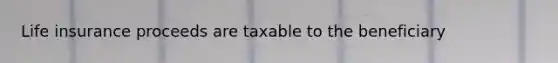 Life insurance proceeds are taxable to the beneficiary