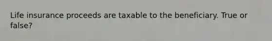 Life insurance proceeds are taxable to the beneficiary. True or false?