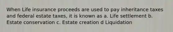 When Life insurance proceeds are used to pay inheritance taxes and federal estate taxes, it is known as a. Life settlement b. Estate conservation c. Estate creation d Liquidation