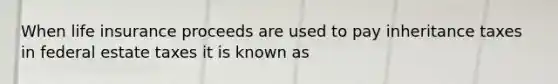 When life insurance proceeds are used to pay inheritance taxes in federal estate taxes it is known as