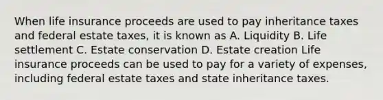 When life insurance proceeds are used to pay inheritance taxes and federal estate taxes, it is known as A. Liquidity B. Life settlement C. Estate conservation D. Estate creation Life insurance proceeds can be used to pay for a variety of expenses, including federal estate taxes and state inheritance taxes.