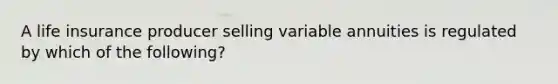 A life insurance producer selling variable annuities is regulated by which of the following?