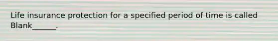 Life insurance protection for a specified period of time is called Blank______.