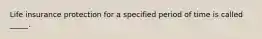 Life insurance protection for a specified period of time is called _____.