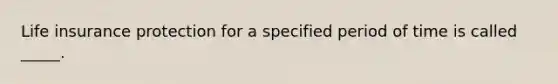 Life insurance protection for a specified period of time is called _____.