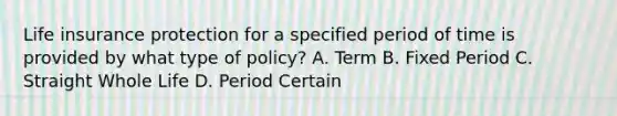 Life insurance protection for a specified period of time is provided by what type of policy? A. Term B. Fixed Period C. Straight Whole Life D. Period Certain