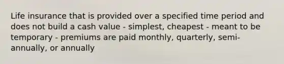 Life insurance that is provided over a specified time period and does not build a cash value - simplest, cheapest - meant to be temporary - premiums are paid monthly, quarterly, semi-annually, or annually