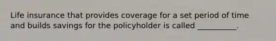 Life insurance that provides coverage for a set period of time and builds savings for the policyholder is called __________.