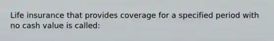 Life insurance that provides coverage for a specified period with no cash value is called: