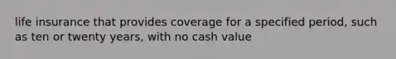 life insurance that provides coverage for a specified period, such as ten or twenty years, with no cash value