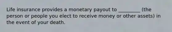 Life insurance provides a monetary payout to _________ (the person or people you elect to receive money or other assets) in the event of your death.