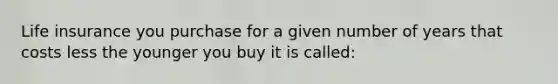 Life insurance you purchase for a given number of years that costs less the younger you buy it is called: