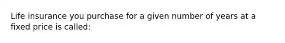 Life insurance you purchase for a given number of years at a fixed price is called: